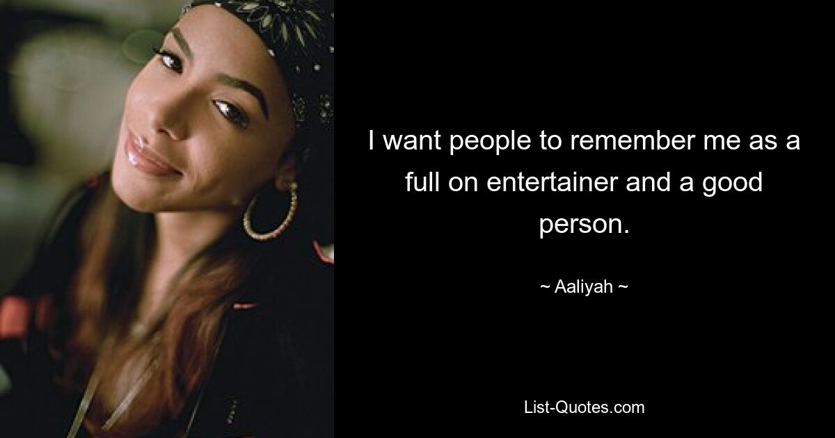 I want people to remember me as a full on entertainer and a good person. — © Aaliyah