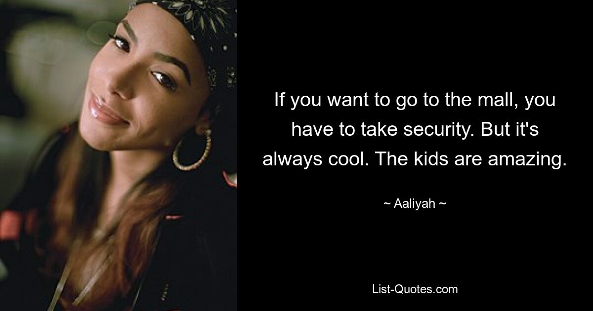 If you want to go to the mall, you have to take security. But it's always cool. The kids are amazing. — © Aaliyah