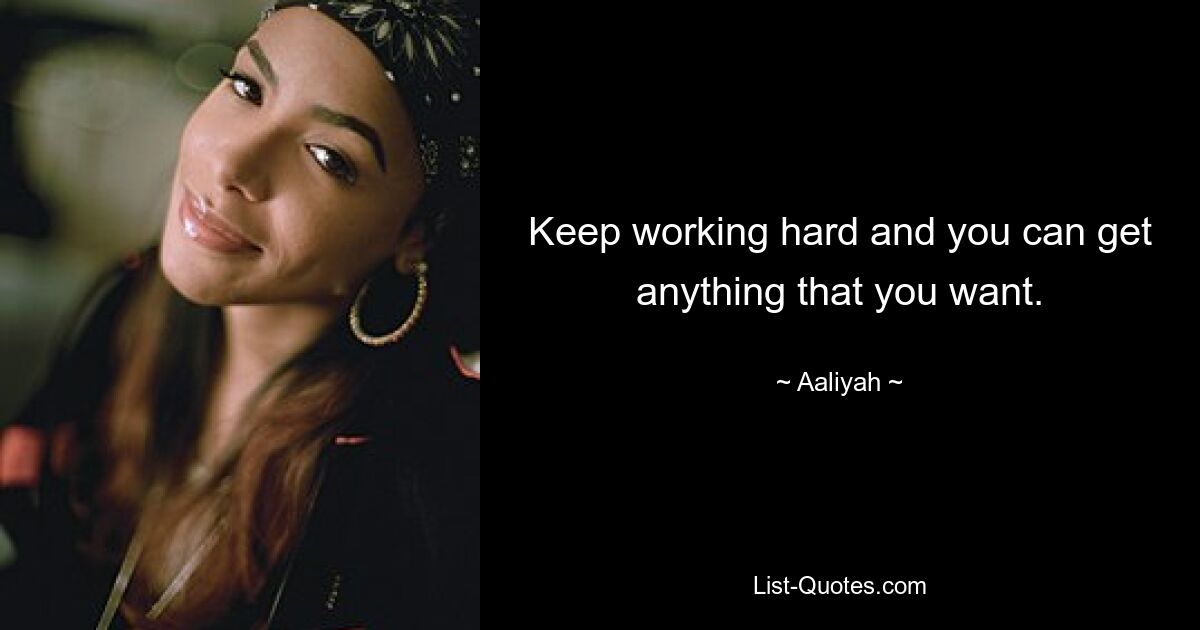 Keep working hard and you can get anything that you want. — © Aaliyah