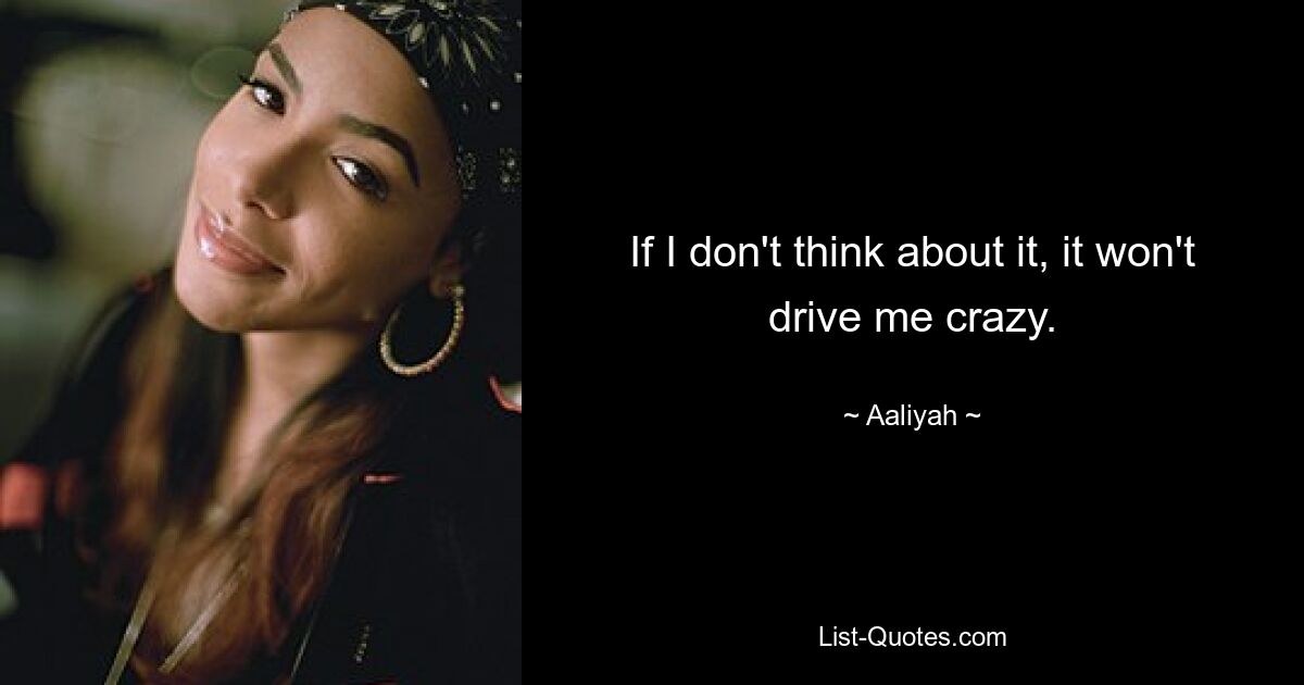 If I don't think about it, it won't drive me crazy. — © Aaliyah