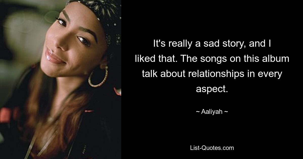 It's really a sad story, and I liked that. The songs on this album talk about relationships in every aspect. — © Aaliyah