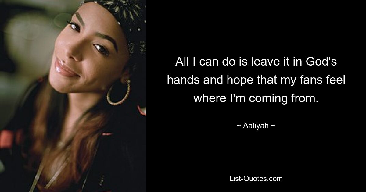 All I can do is leave it in God's hands and hope that my fans feel where I'm coming from. — © Aaliyah