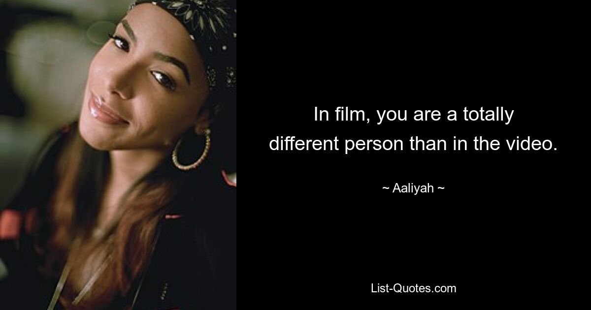 In film, you are a totally different person than in the video. — © Aaliyah