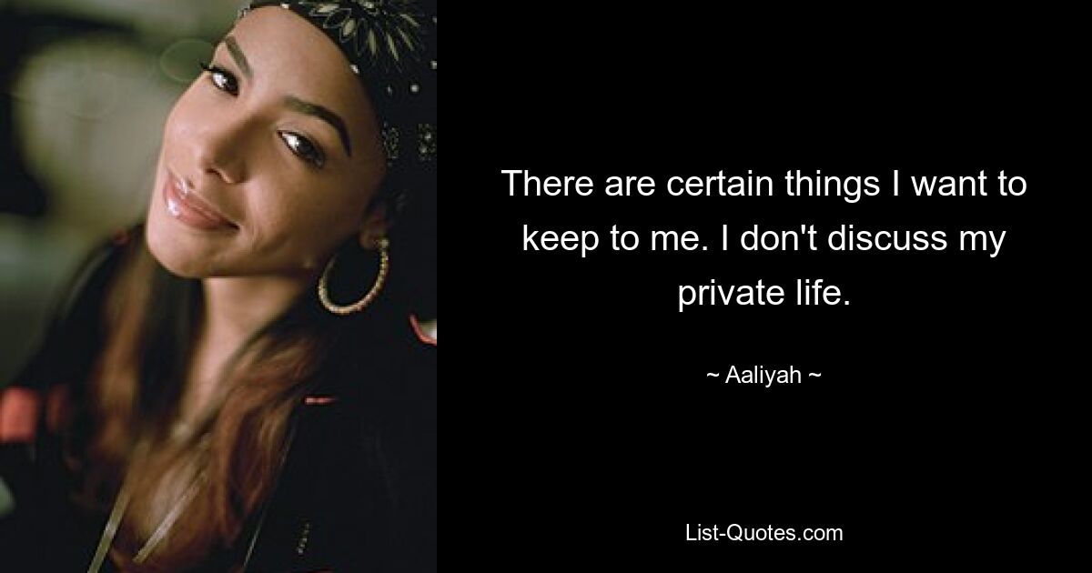 There are certain things I want to keep to me. I don't discuss my private life. — © Aaliyah