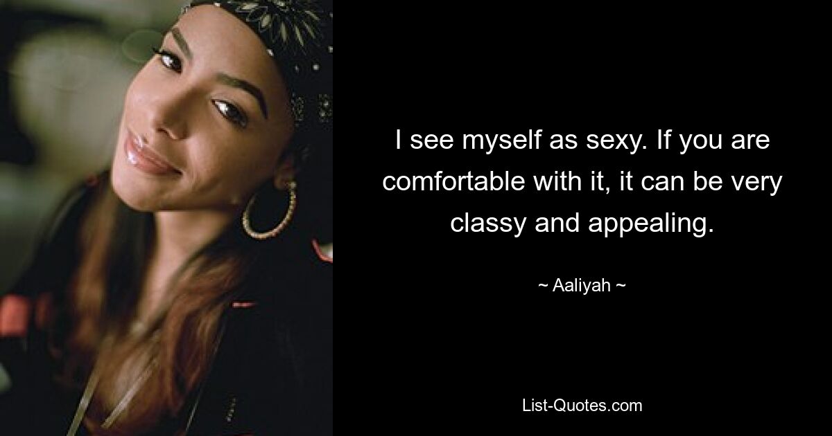 I see myself as sexy. If you are comfortable with it, it can be very classy and appealing. — © Aaliyah