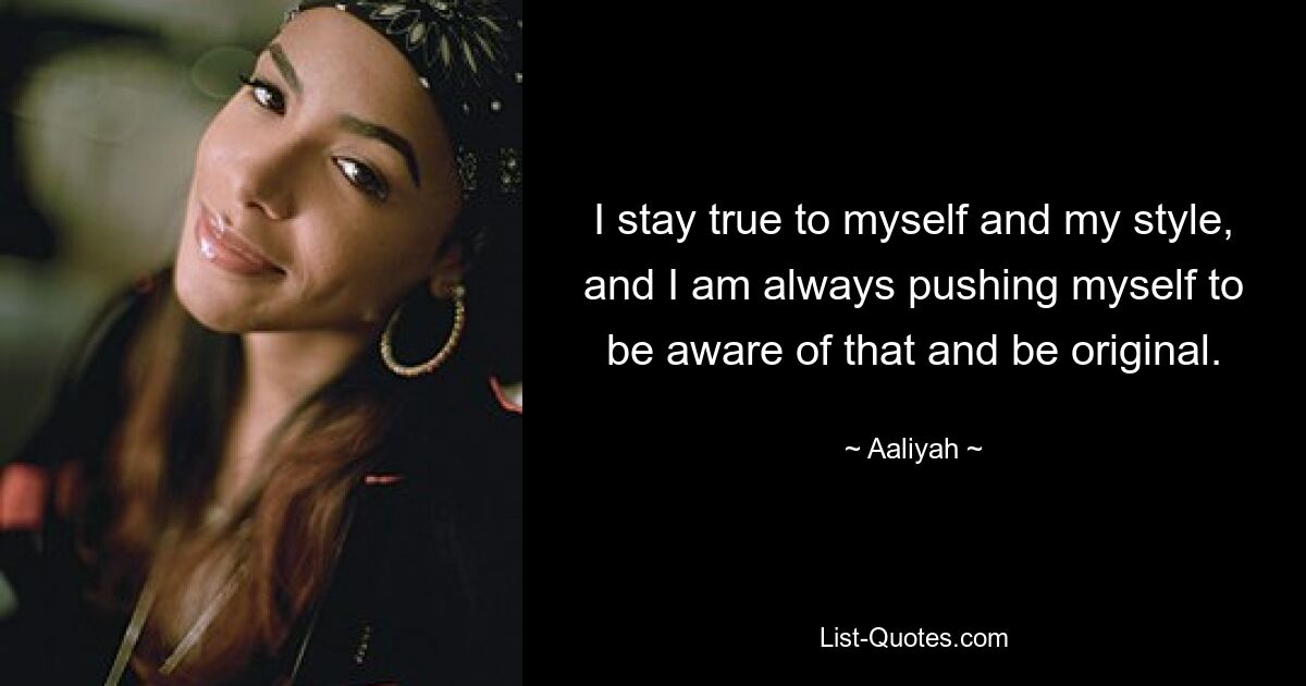 I stay true to myself and my style, and I am always pushing myself to be aware of that and be original. — © Aaliyah