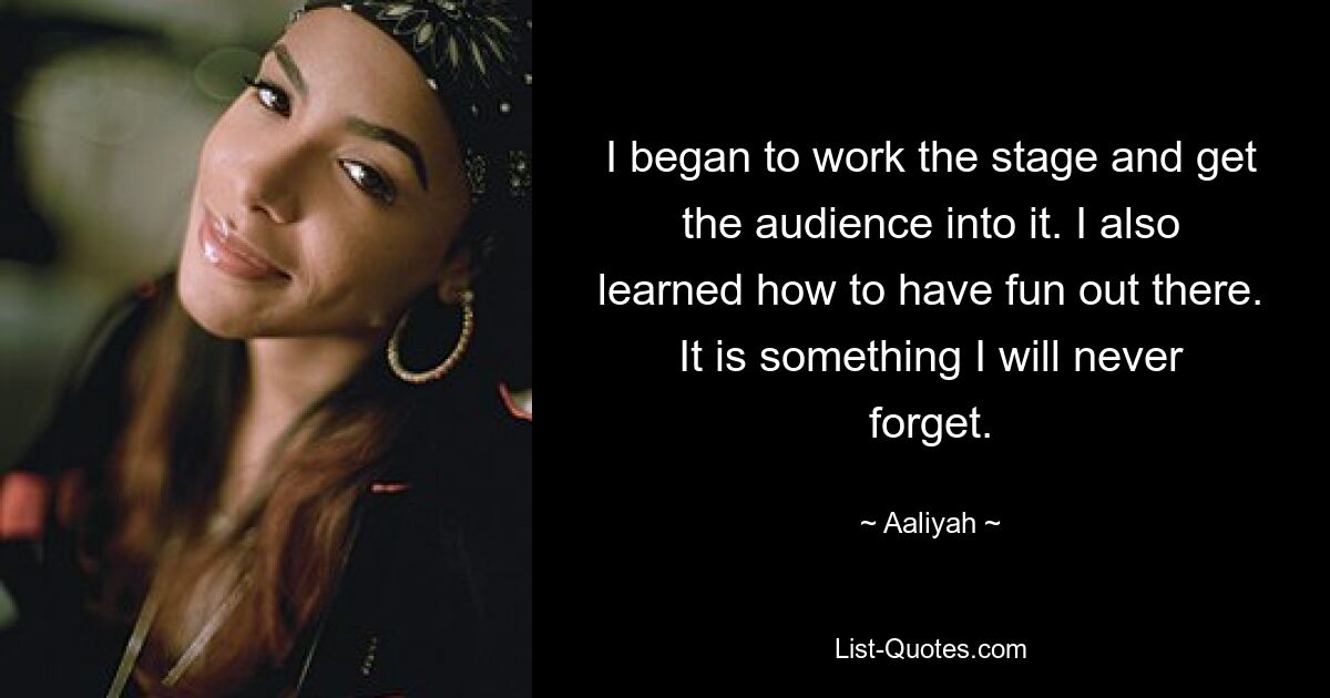 I began to work the stage and get the audience into it. I also learned how to have fun out there. It is something I will never forget. — © Aaliyah