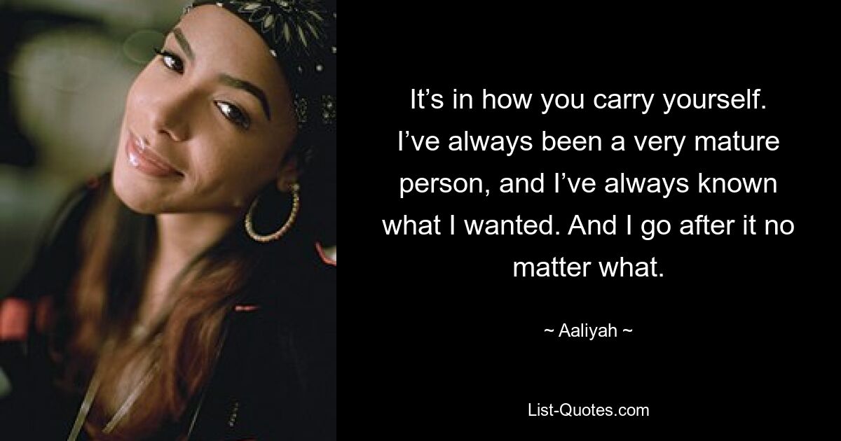 It’s in how you carry yourself. I’ve always been a very mature person, and I’ve always known what I wanted. And I go after it no matter what. — © Aaliyah