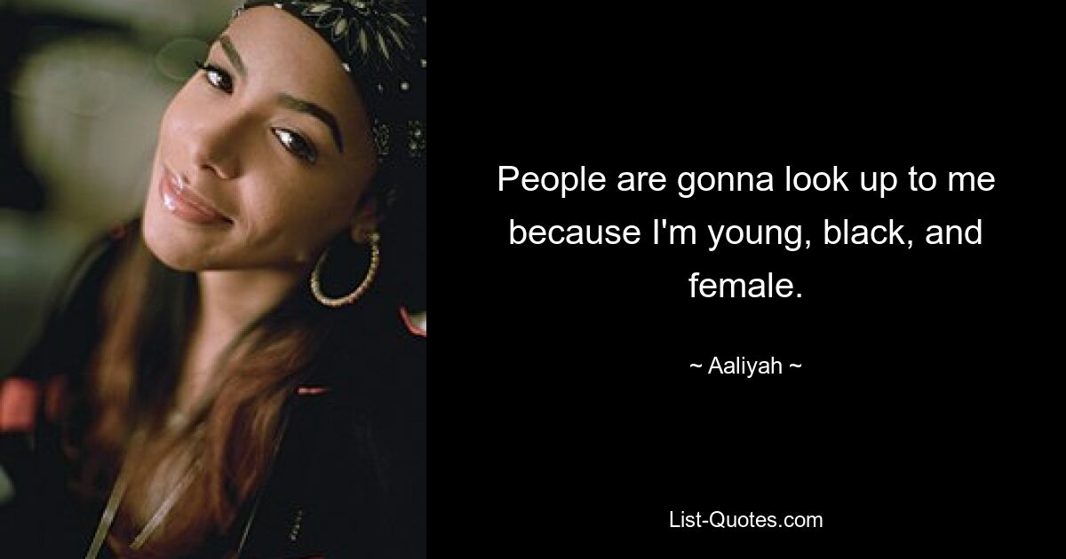 People are gonna look up to me because I'm young, black, and female. — © Aaliyah