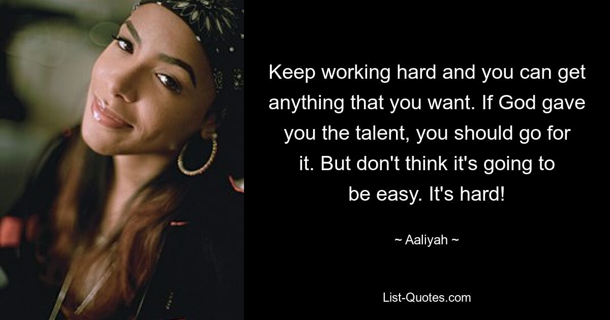 Keep working hard and you can get anything that you want. If God gave you the talent, you should go for it. But don't think it's going to be easy. It's hard! — © Aaliyah