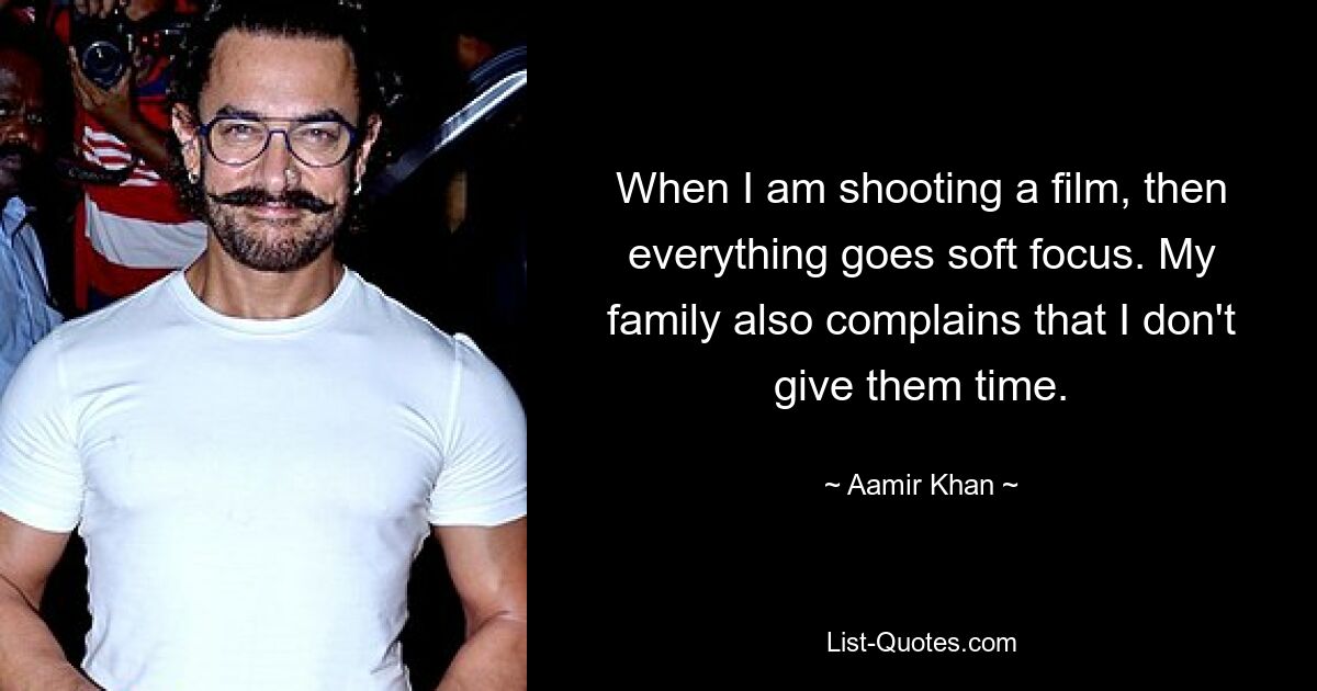 When I am shooting a film, then everything goes soft focus. My family also complains that I don't give them time. — © Aamir Khan