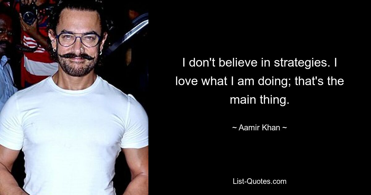 I don't believe in strategies. I love what I am doing; that's the main thing. — © Aamir Khan