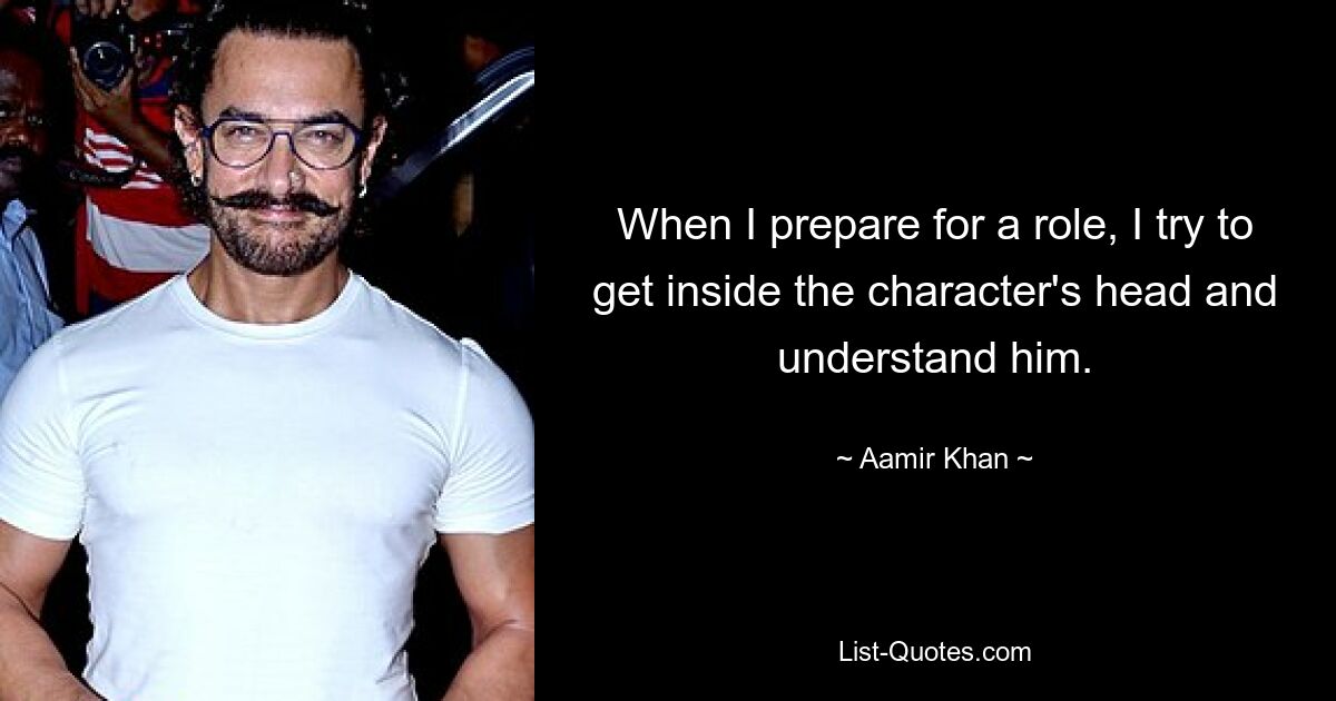 When I prepare for a role, I try to get inside the character's head and understand him. — © Aamir Khan