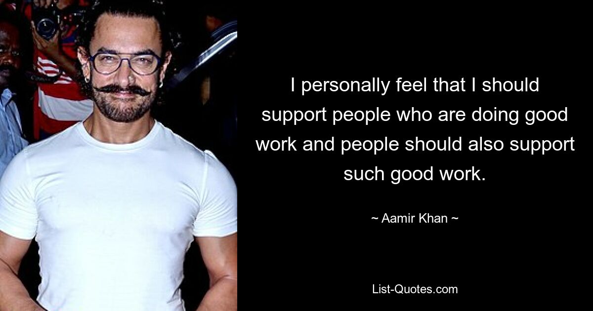 I personally feel that I should support people who are doing good work and people should also support such good work. — © Aamir Khan