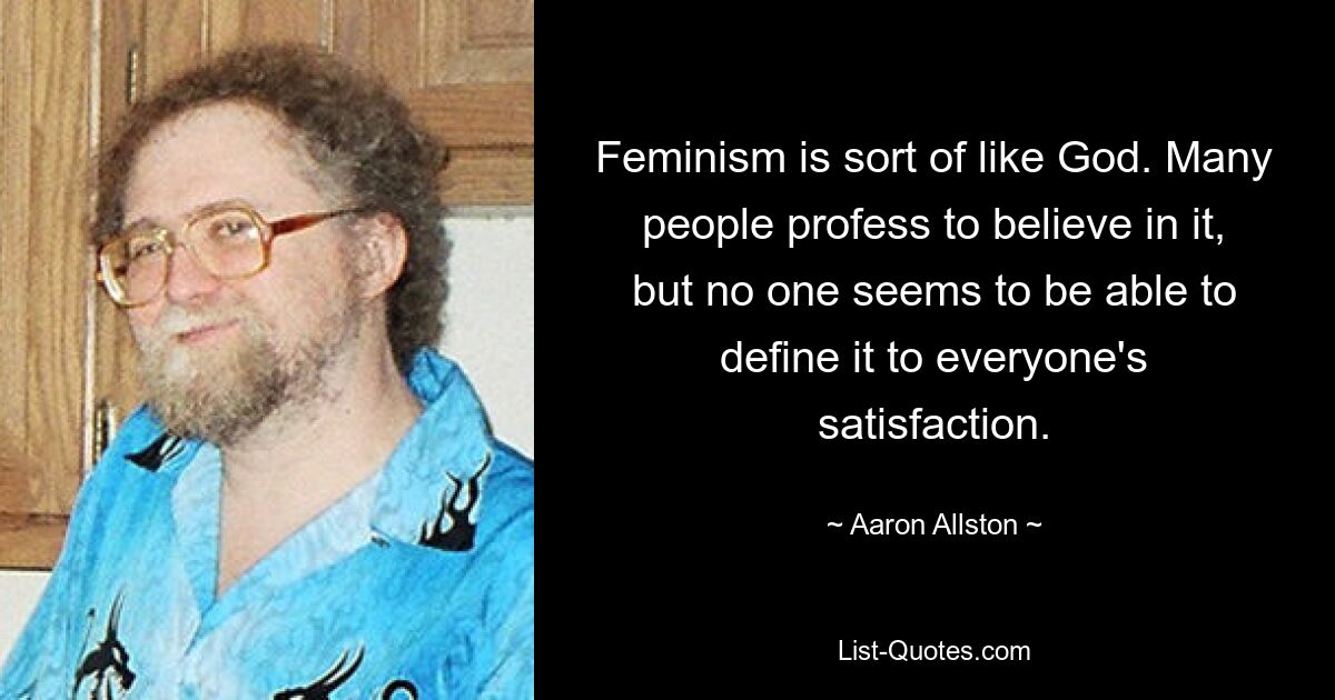 Feminism is sort of like God. Many people profess to believe in it, but no one seems to be able to define it to everyone's satisfaction. — © Aaron Allston