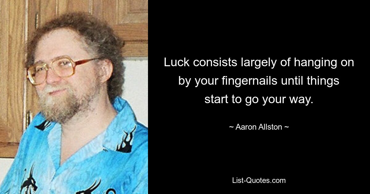 Luck consists largely of hanging on by your fingernails until things start to go your way. — © Aaron Allston