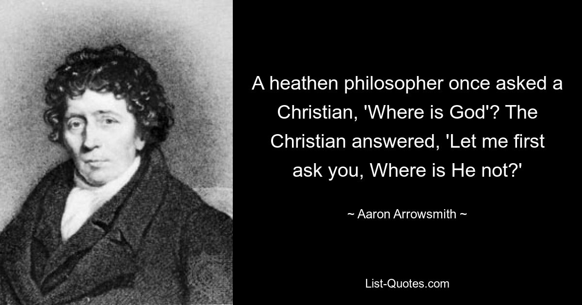 Один языческий философ однажды спросил христианина: «Где Бог?» Христианин ответил: «Позвольте мне сначала спросить вас, где Его нет?» — © Аарон Эроусмит 