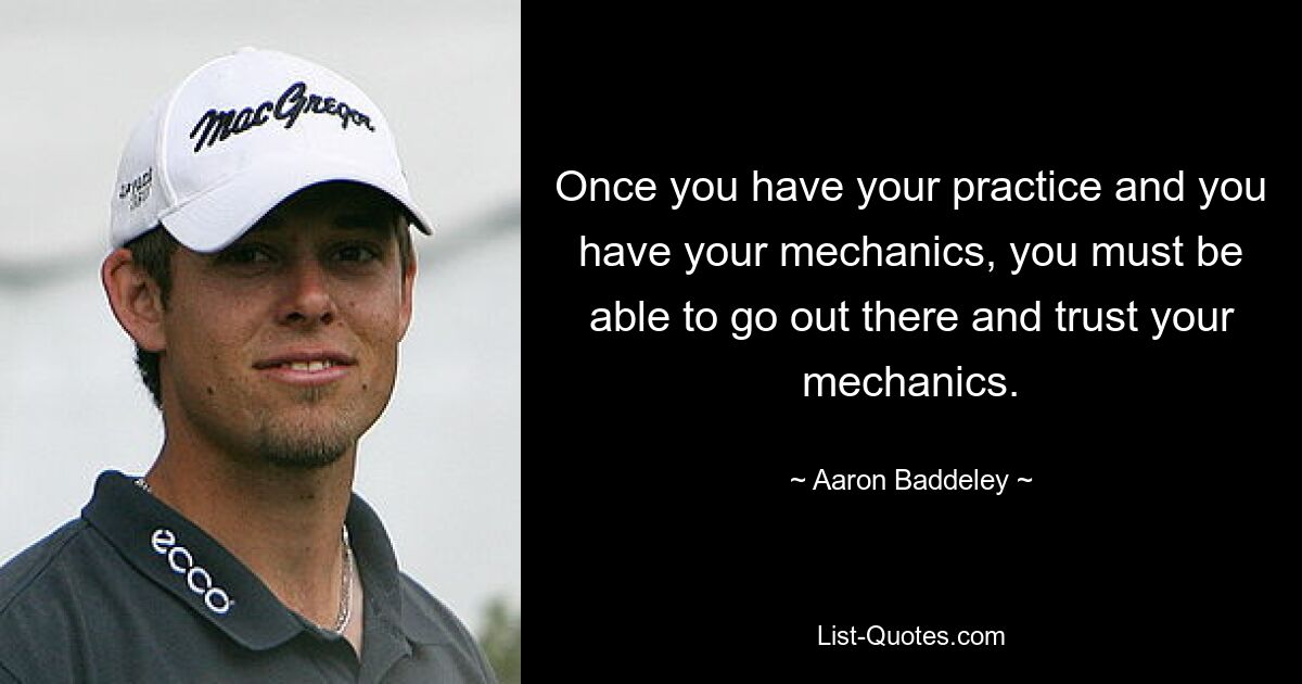 Once you have your practice and you have your mechanics, you must be able to go out there and trust your mechanics. — © Aaron Baddeley