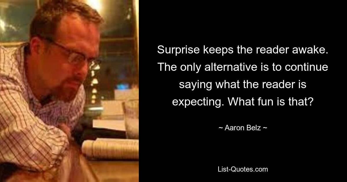 Surprise keeps the reader awake. The only alternative is to continue saying what the reader is expecting. What fun is that? — © Aaron Belz