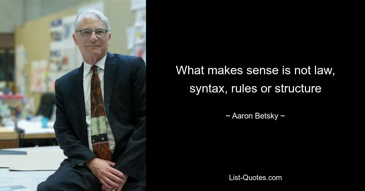 What makes sense is not law, syntax, rules or structure — © Aaron Betsky