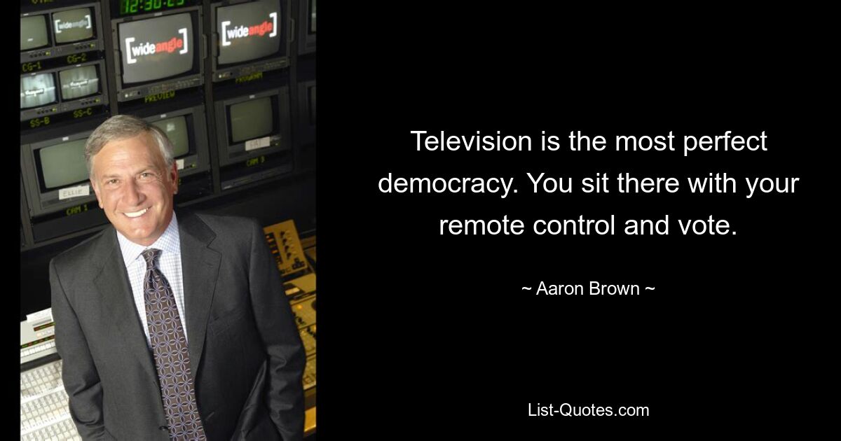 Television is the most perfect democracy. You sit there with your remote control and vote. — © Aaron Brown