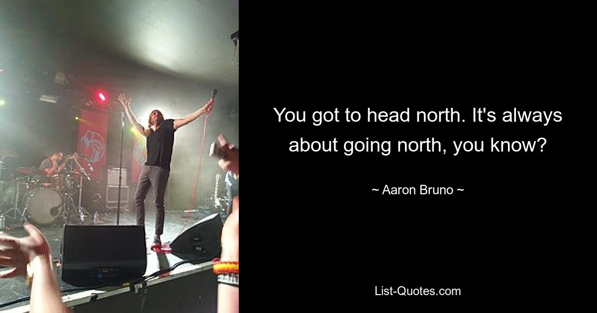 You got to head north. It's always about going north, you know? — © Aaron Bruno