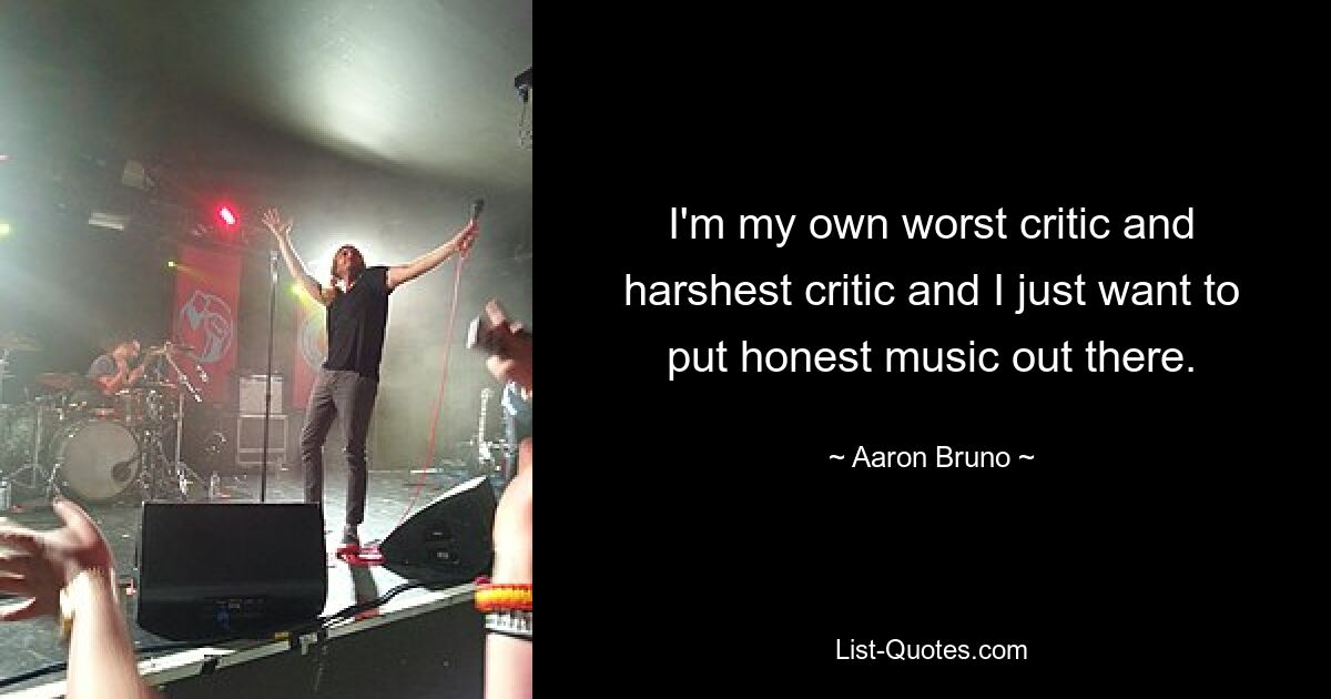 I'm my own worst critic and harshest critic and I just want to put honest music out there. — © Aaron Bruno