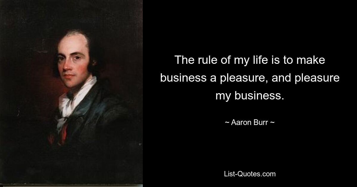 The rule of my life is to make business a pleasure, and pleasure my business. — © Aaron Burr