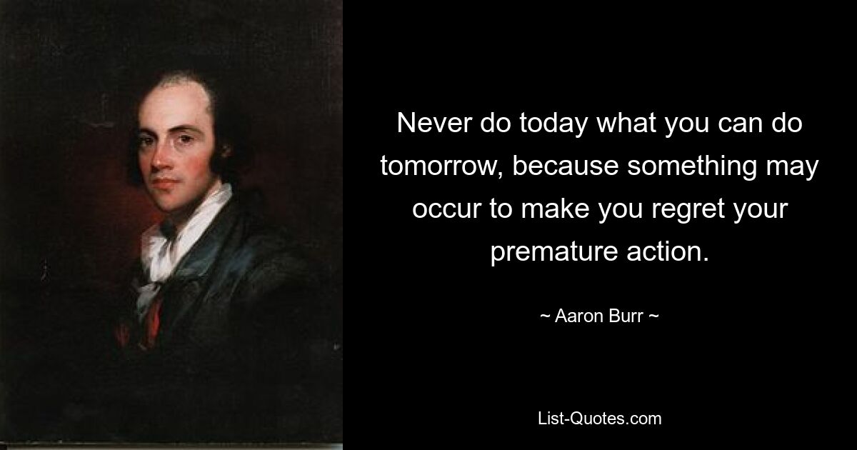 Never do today what you can do tomorrow, because something may occur to make you regret your premature action. — © Aaron Burr