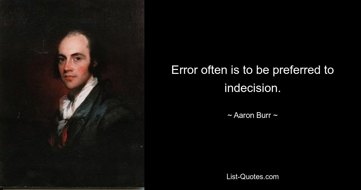 Error often is to be preferred to indecision. — © Aaron Burr