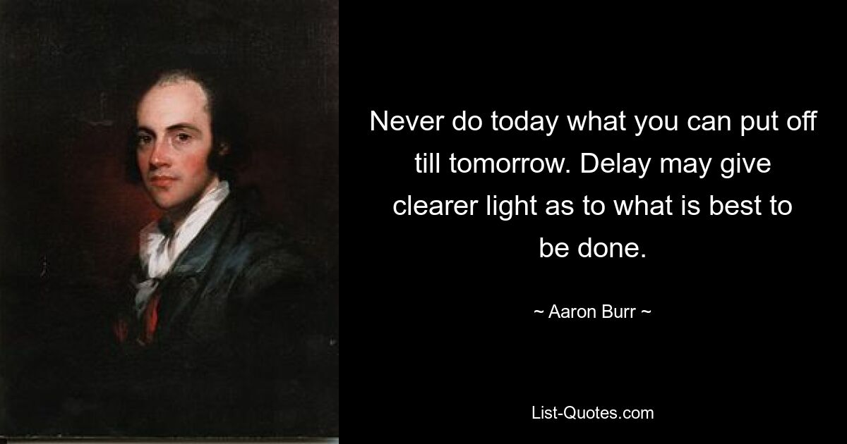 Never do today what you can put off till tomorrow. Delay may give clearer light as to what is best to be done. — © Aaron Burr