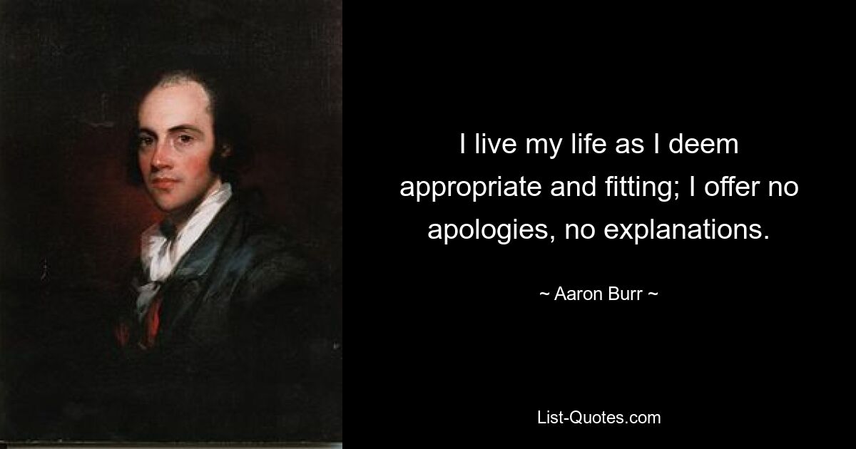 I live my life as I deem appropriate and fitting; I offer no apologies, no explanations. — © Aaron Burr