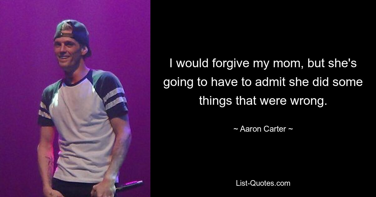 I would forgive my mom, but she's going to have to admit she did some things that were wrong. — © Aaron Carter