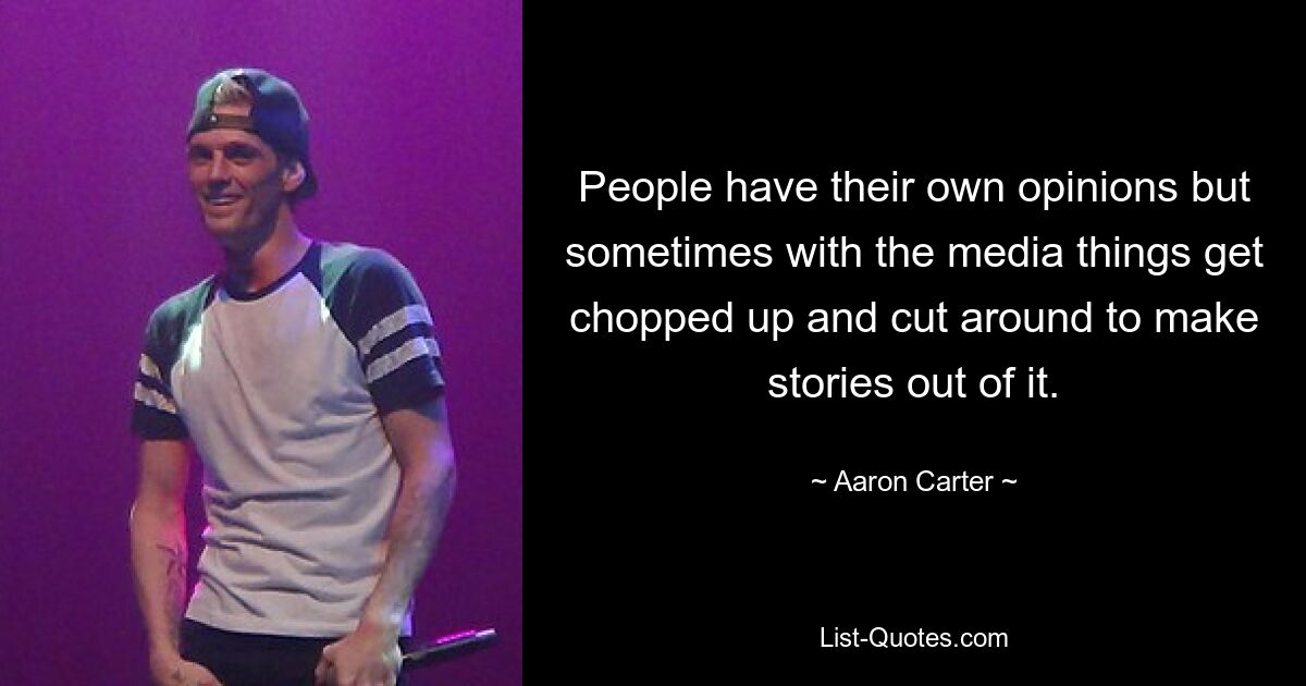 People have their own opinions but sometimes with the media things get chopped up and cut around to make stories out of it. — © Aaron Carter