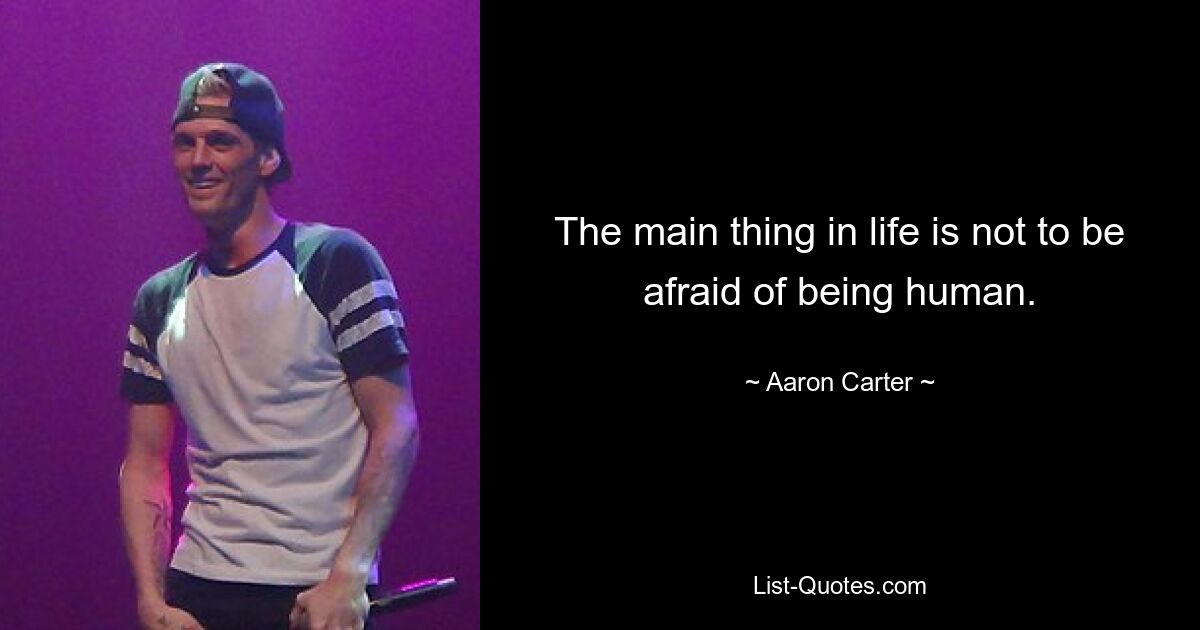 The main thing in life is not to be afraid of being human. — © Aaron Carter