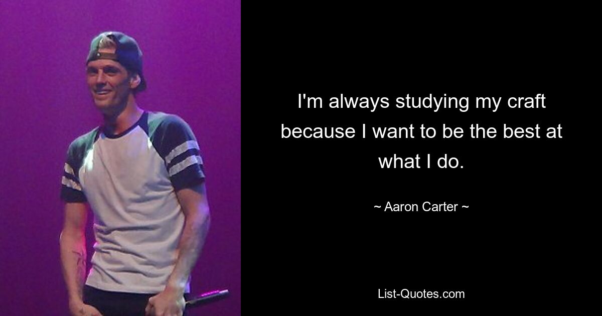 I'm always studying my craft because I want to be the best at what I do. — © Aaron Carter