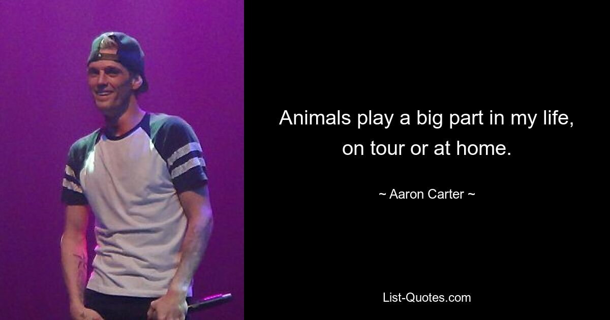 Animals play a big part in my life, on tour or at home. — © Aaron Carter