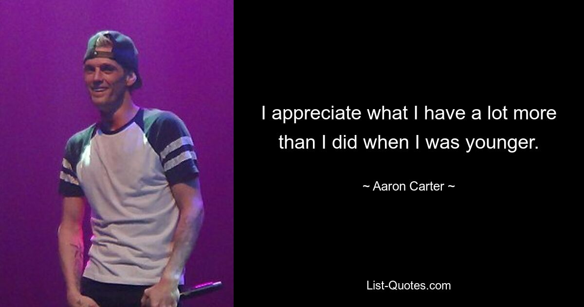 I appreciate what I have a lot more than I did when I was younger. — © Aaron Carter