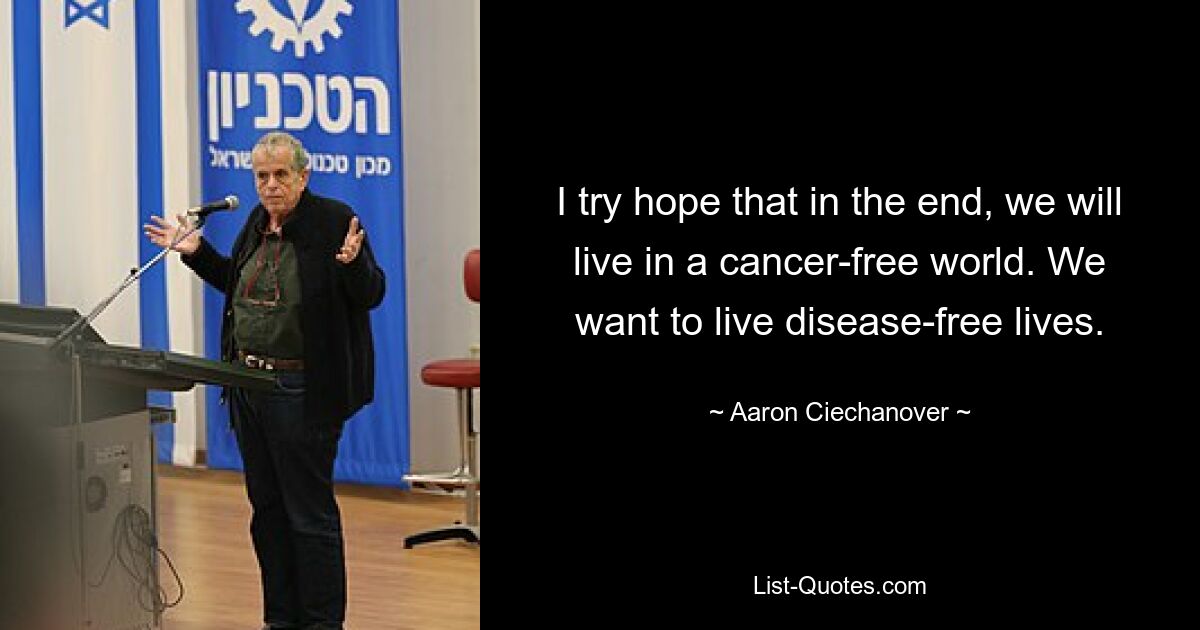 I try hope that in the end, we will live in a cancer-free world. We want to live disease-free lives. — © Aaron Ciechanover