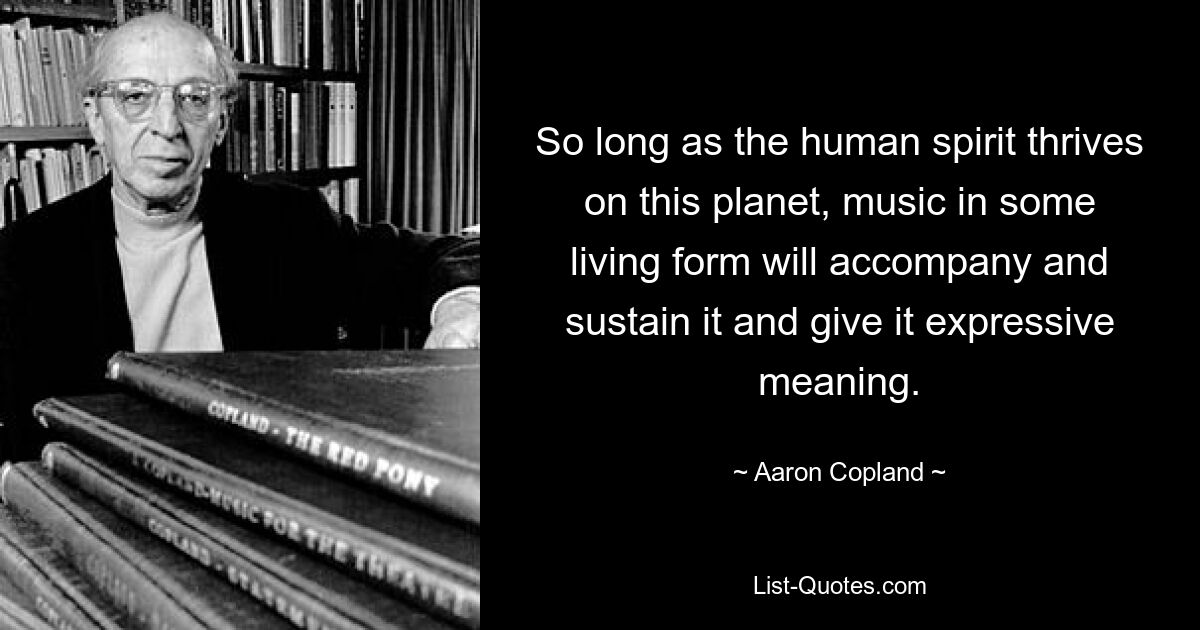 So long as the human spirit thrives on this planet, music in some living form will accompany and sustain it and give it expressive meaning. — © Aaron Copland