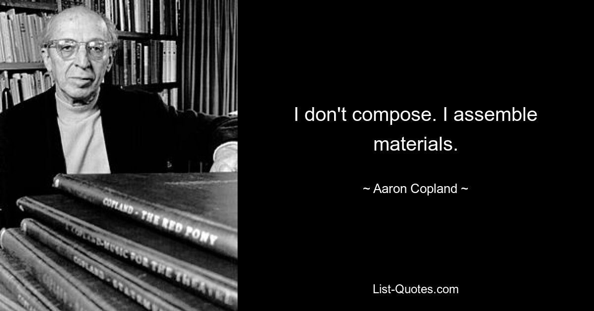 I don't compose. I assemble materials. — © Aaron Copland