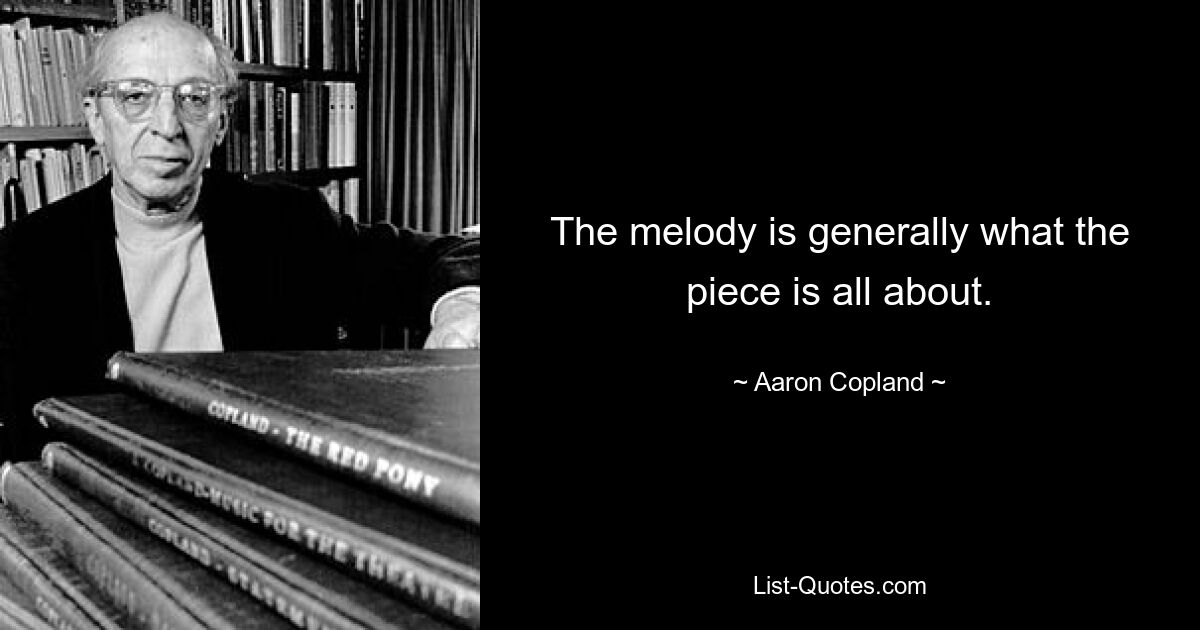 The melody is generally what the piece is all about. — © Aaron Copland