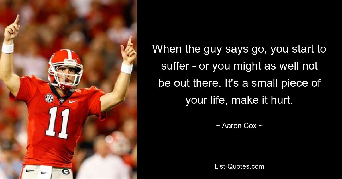 When the guy says go, you start to suffer - or you might as well not be out there. It's a small piece of your life, make it hurt. — © Aaron Cox