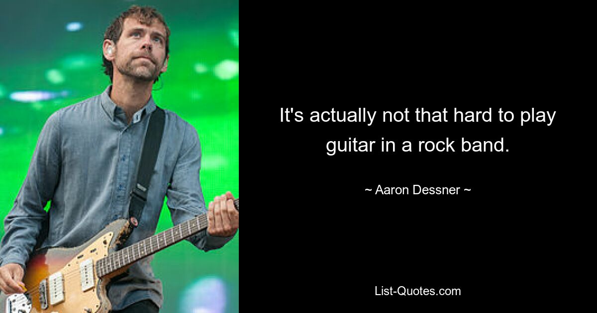 It's actually not that hard to play guitar in a rock band. — © Aaron Dessner