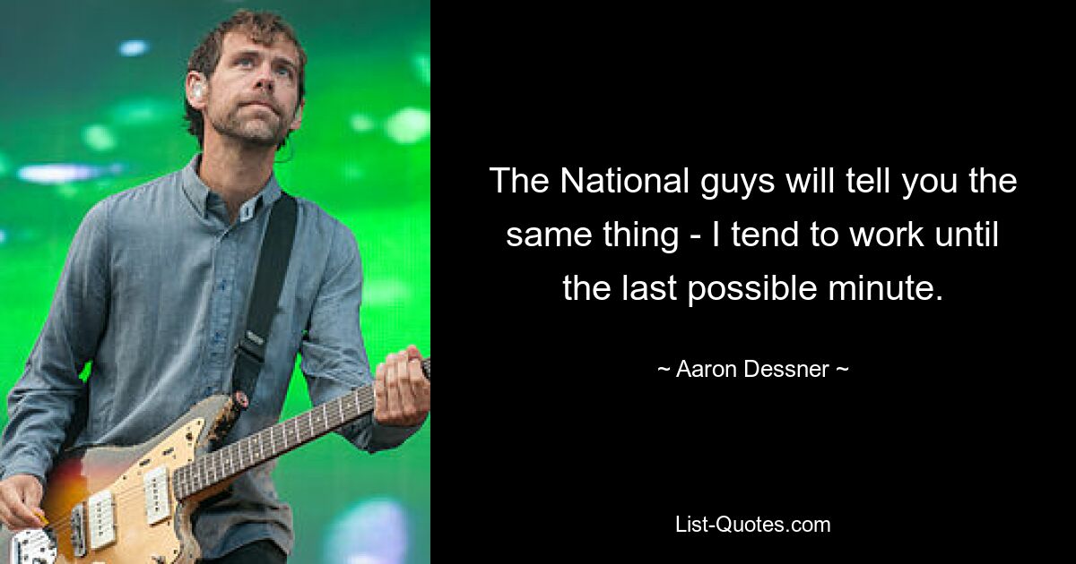 The National guys will tell you the same thing - I tend to work until the last possible minute. — © Aaron Dessner