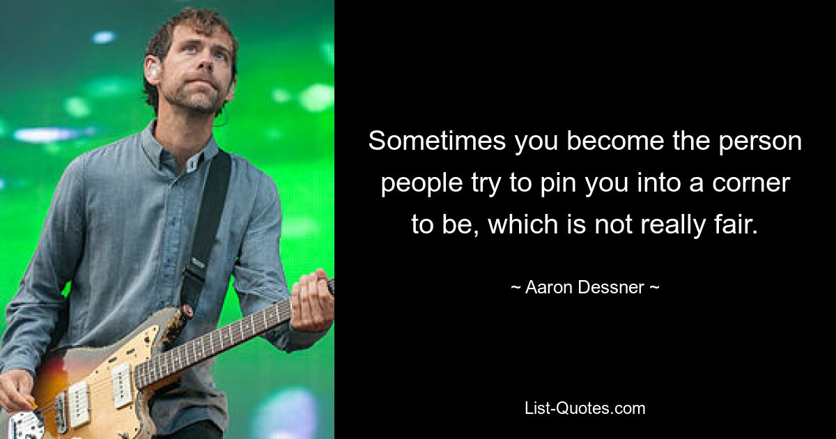 Sometimes you become the person people try to pin you into a corner to be, which is not really fair. — © Aaron Dessner