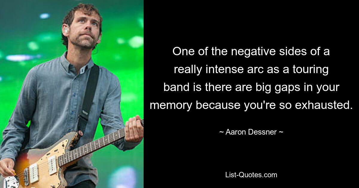 One of the negative sides of a really intense arc as a touring band is there are big gaps in your memory because you're so exhausted. — © Aaron Dessner