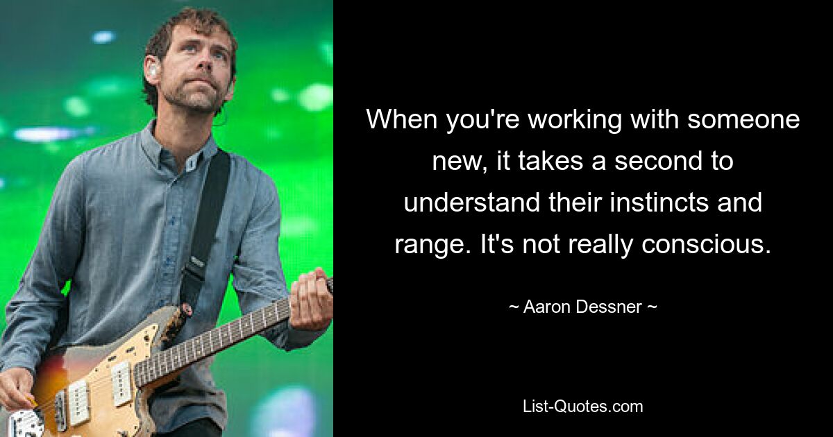 When you're working with someone new, it takes a second to understand their instincts and range. It's not really conscious. — © Aaron Dessner