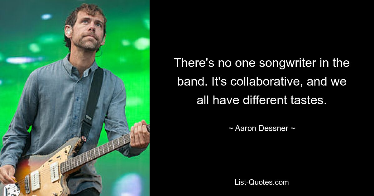 There's no one songwriter in the band. It's collaborative, and we all have different tastes. — © Aaron Dessner