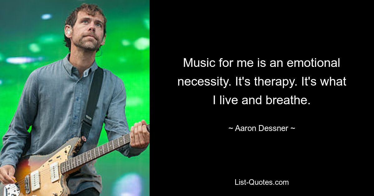 Music for me is an emotional necessity. It's therapy. It's what I live and breathe. — © Aaron Dessner